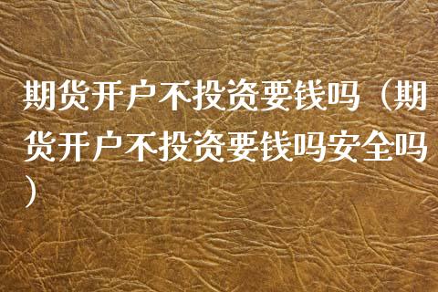 期货开户不投资要钱吗（期货开户不投资要钱吗安全吗） (https://www.njaxzs.com/) 期货直播间 第1张