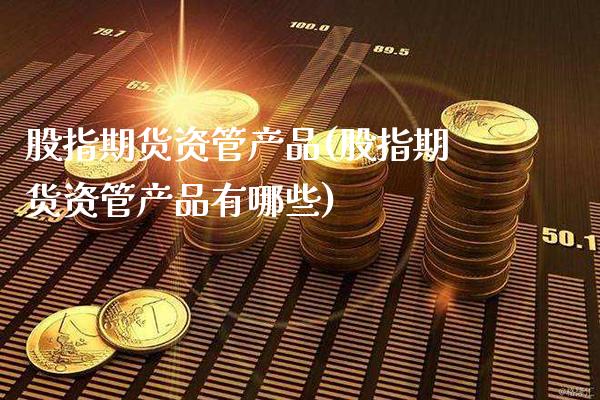 股指期货资管产品(股指期货资管产品有哪些) (https://www.njaxzs.com/) 期货开户 第1张