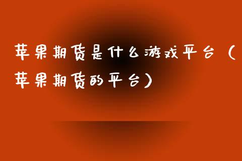 苹果期货是什么游戏平台(苹果期货的平台) 期货直播间 第1张-爱新财经 苹果期货是什么游戏平台(苹果期货的平台) (https://www.njaxzs.com/) 期货直播间 第1张