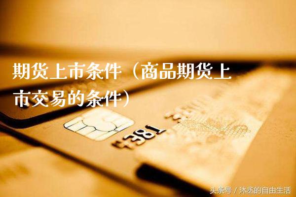 期货上市条件（商品期货上市交易的条件） (https://www.njaxzs.com/) 期货直播间 第1张