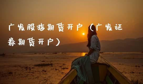 广发股指期货开户（广发证券期货开户） (https://www.njaxzs.com/) 内盘期货 第1张