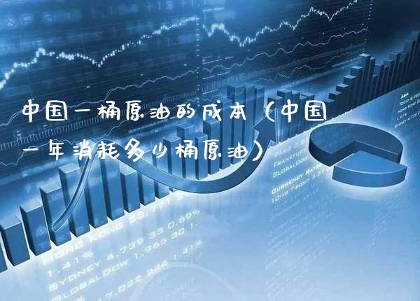 中国一桶原油的成本（中国一年消耗多少桶原油） (https://www.njaxzs.com/) 期货直播间 第1张