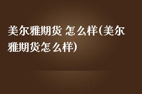 美尔雅期货 怎么样(美尔雅期货怎么样) (https://www.njaxzs.com/) 期货行情 第1张