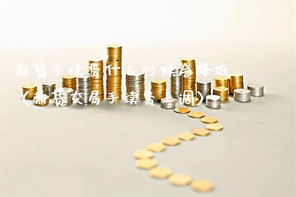 期货手续费什么时候会降低（期货交易手续费上调） (https://www.njaxzs.com/) 期货行情 第1张