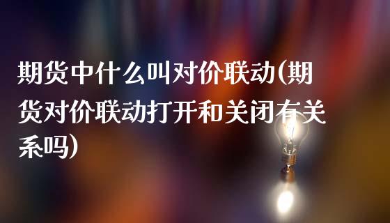 期货中什么叫对价联动(期货对价联动打开和关闭有关系吗) (https://www.njaxzs.com/) 内盘期货 第1张