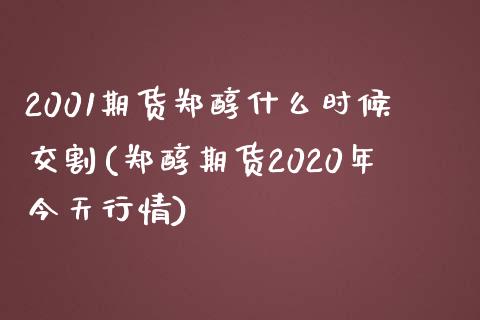 2001期货郑醇什么时候交割(郑醇期货2020年今天行情) (https://www.njaxzs.com/) 内盘期货 第1张
