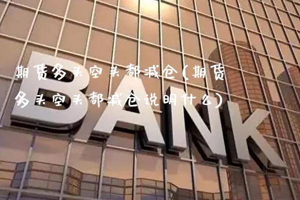 期货多头空头都减仓(期货多头空头都减仓说明什么) (https://www.njaxzs.com/) 期货直播间 第1张