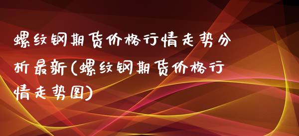螺纹钢期货价格行情走势分析最新(螺纹钢期货价格行情走势图) (https://www.njaxzs.com/) 黄金期货 第1张