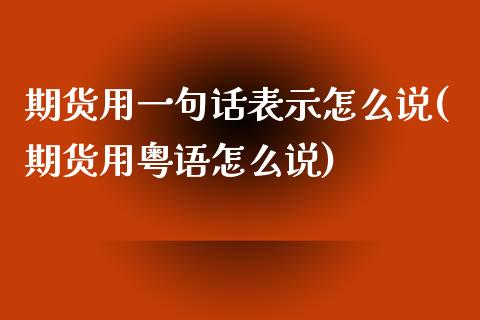 期货用一句话表示怎么说(期货用粤语怎么说) (https://www.njaxzs.com/) 期货投资 第1张