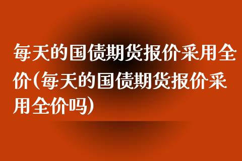 每天的国债期货报价采用全价(每天的国债期货报价采用全价吗) (https://www.njaxzs.com/) 期货直播间 第1张