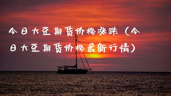 今日大豆期货涨跌（今日大豆期货最新行情） (https://www.njaxzs.com/) 期货直播间 第1张