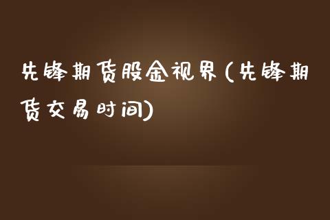 先锋期货股金视界(先锋期货交易时间) (https://www.njaxzs.com/) 期货开户 第1张