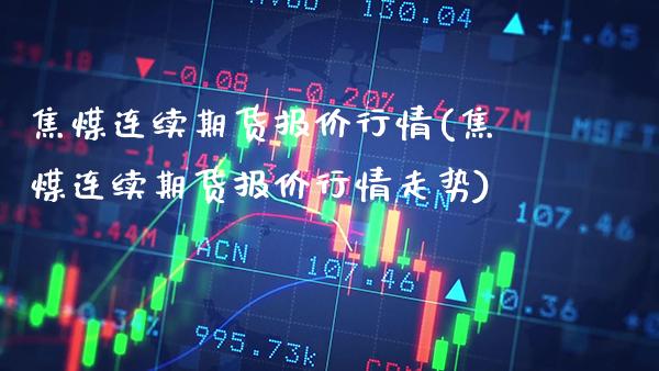 焦煤连续期货报价行情(焦煤连续期货报价行情走势) (https://www.njaxzs.com/) 期货直播间 第1张