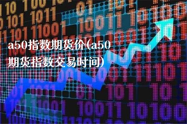a50指数期货价(a50期货指数交易时间) (https://www.njaxzs.com/) 期货直播间 第1张