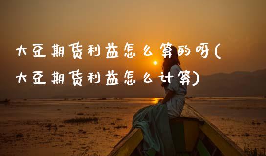 大豆期货利益怎么算的呀(大豆期货利益怎么计算) (https://www.njaxzs.com/) 期货行情 第1张