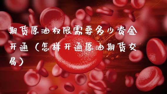 期货原油权限需要多少资金开通（怎样开通原油期货交易） (https://www.njaxzs.com/) 期货直播间 第1张