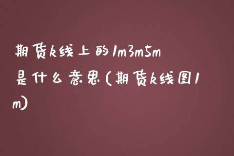 期货k线上的1m3m5m是什么意思(期货k线图1m) (https://www.njaxzs.com/) 期货直播间 第1张