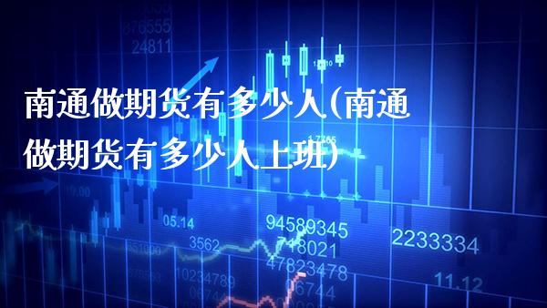 南通做期货有多少人(南通做期货有多少人上班) (https://www.njaxzs.com/) 期货直播间 第1张