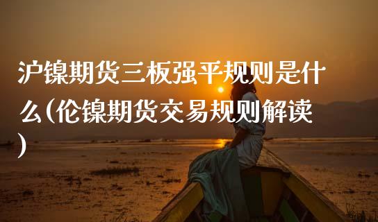 沪镍期货三板强平规则是什么(伦镍期货交易规则解读) (https://www.njaxzs.com/) 黄金期货 第1张