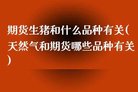 期货生猪和什么品种有关(天然气和期货哪些品种有关) (https://www.njaxzs.com/) 黄金期货 第1张