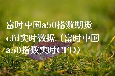 富时中国a50指数期货 cfd实时数据（富时中国a50指数实时CFD） (https://www.njaxzs.com/) 内盘期货 第1张