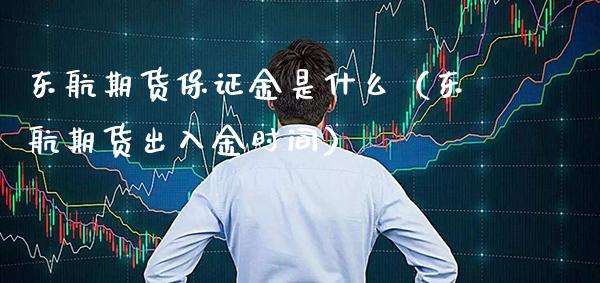 东航期货保证金是什么（东航期货出入金时间） (https://www.njaxzs.com/) 期货直播间 第1张