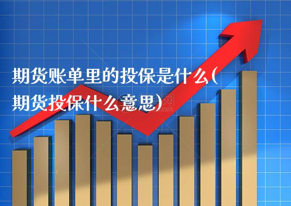 期货账单里的投保是什么(期货投保什么意思) (https://www.njaxzs.com/) 期货直播间 第1张