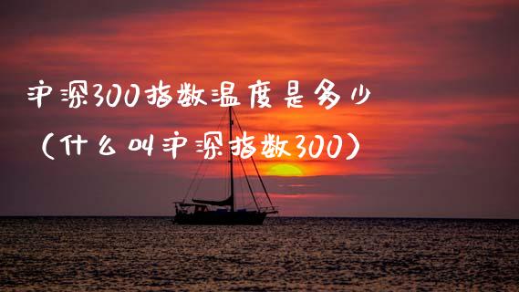 沪深300指数温度是多少(什么叫沪深指数300) 内盘期货 第1张-爱新财经 沪深300指数温度是多少(什么叫沪深指数300) (https://www.njaxzs.com/) 内盘期货 第1张