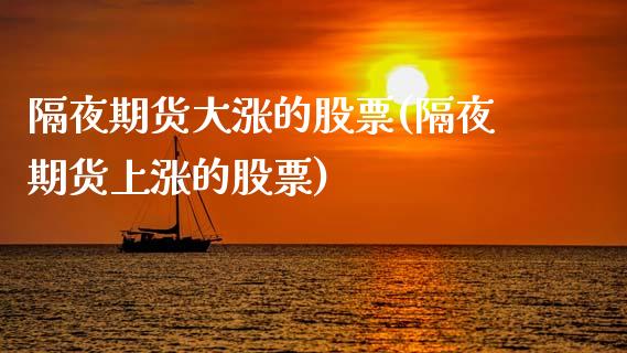 隔夜期货大涨的股票(隔夜期货上涨的股票) (https://www.njaxzs.com/) 内盘期货 第1张