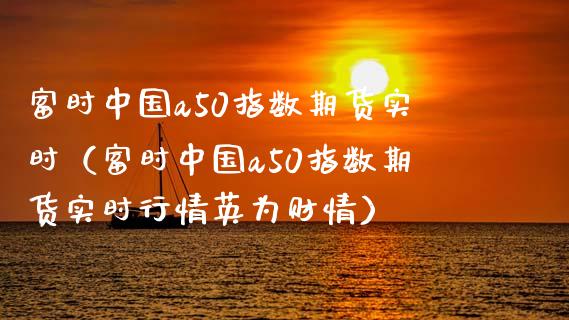 富时中国a50指数期货实时（富时中国a50指数期货实时行情英为财情） (https://www.njaxzs.com/) 原油期货 第1张
