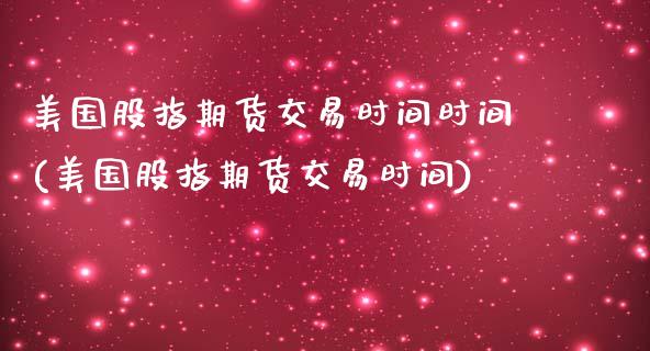 美国股指期货交易时间时间(美国股指期货交易时间) (https://www.njaxzs.com/) 期货行情 第1张