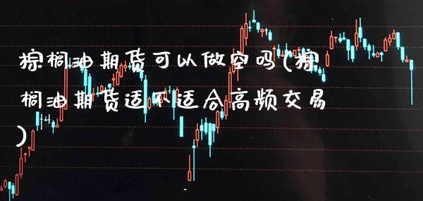 棕榈油期货可以做空吗(棕榈油期货适不适合高频交易) (https://www.njaxzs.com/) 期货行情 第1张