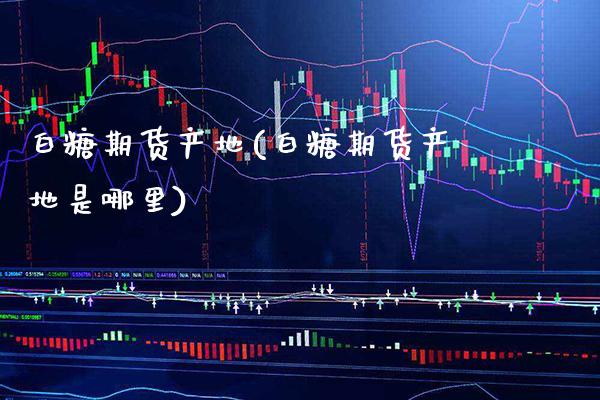 白糖期货产地(白糖期货产地是哪里) (https://www.njaxzs.com/) 期货行情 第1张