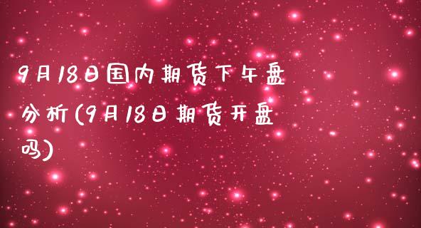 9月18日国内期货下午盘分析(9月18日期货开盘吗) (https://www.njaxzs.com/) 期货直播间 第1张