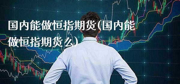 国内能做恒指期货(国内能做恒指期货么) (https://www.njaxzs.com/) 期货行情 第1张