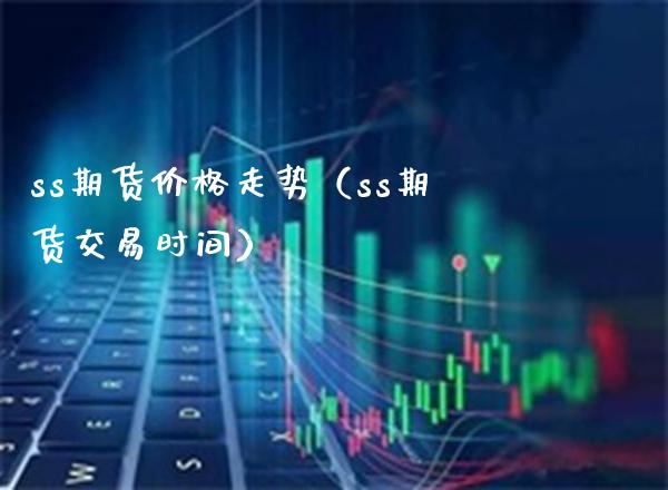 ss期货走势（ss期货交易时间） (https://www.njaxzs.com/) 期货直播间 第1张