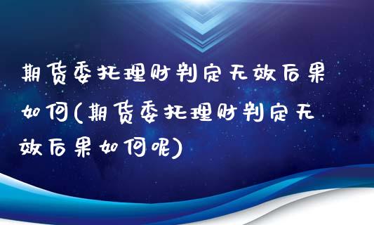 期货委托理财判定无效后果如何(期货委托理财判定无效后果如何呢) (https://www.njaxzs.com/) 期货行情 第1张