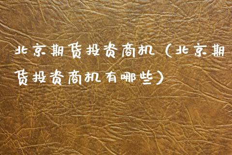 北京期货投资商机（北京期货投资商机有哪些） (https://www.njaxzs.com/) 黄金期货 第1张