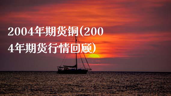2004年期货铜(2004年期货行情回顾) (https://www.njaxzs.com/) 内盘期货 第1张