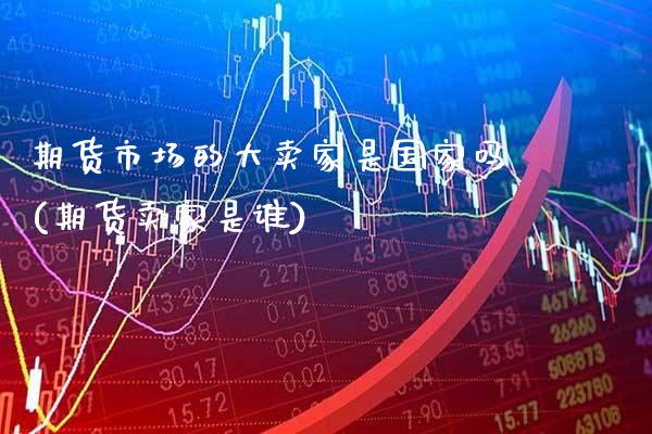 期货市场的大卖家是国家吗(期货卖家是谁) (https://www.njaxzs.com/) 原油期货 第1张