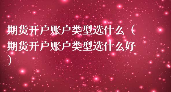 期货开户账户类型选什么（期货开户账户类型选什么好） (https://www.njaxzs.com/) 期货行情 第1张