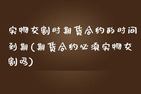 实物交割时期货合约的时间到期(期货合约必须实物交割吗) (https://www.njaxzs.com/) 期货投资 第1张