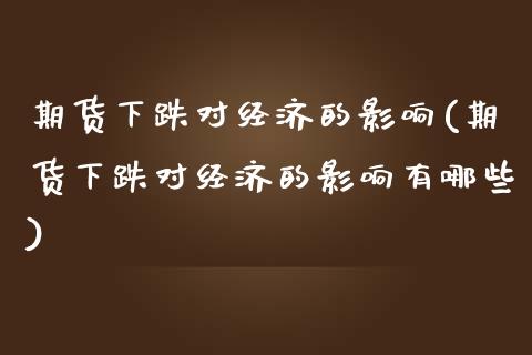 期货下跌对经济的影响(期货下跌对经济的影响有哪些) (https://www.njaxzs.com/) 期货开户 第1张