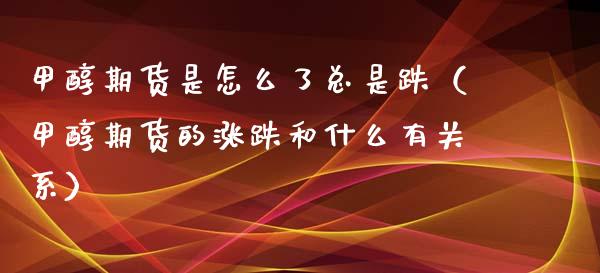 甲醇期货是怎么了总是跌（甲醇期货的涨跌和什么有关系） (https://www.njaxzs.com/) 期货直播间 第1张