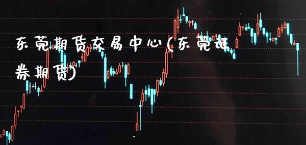 东莞期货交易中心(东莞证券期货) (https://www.njaxzs.com/) 期货直播间 第1张