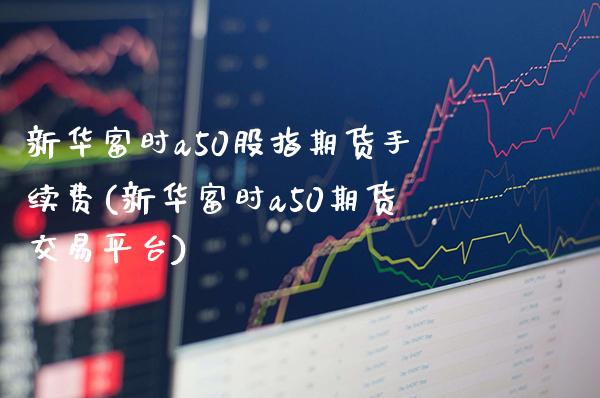 新华富时a50股指期货手续费(新华富时a50期货交易平台) (https://www.njaxzs.com/) 期货开户 第1张