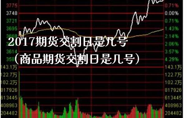 2017期货交割日是几号（商品期货交割日是几号） (https://www.njaxzs.com/) 期货直播间 第1张
