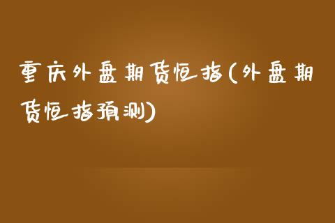 重庆外盘期货恒指(外盘期货恒指预测) (https://www.njaxzs.com/) 期货直播间 第1张