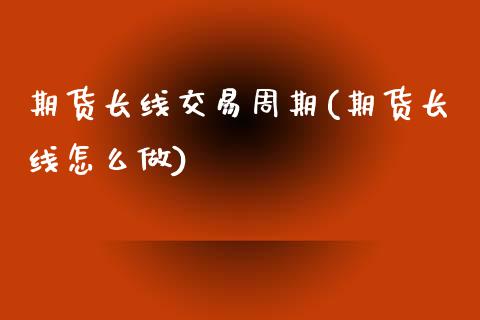 期货长线交易周期(期货长线怎么做) (https://www.njaxzs.com/) 原油期货 第1张