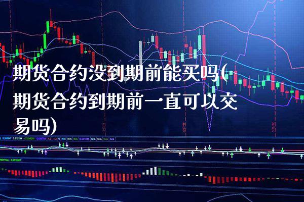 期货合约没到期前能买吗(期货合约到期前一直可以交易吗) (https://www.njaxzs.com/) 原油期货 第1张
